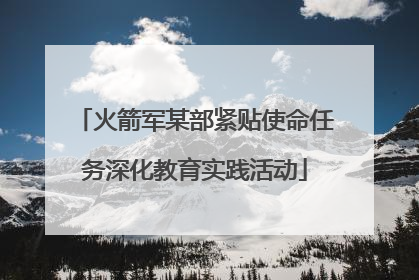 火箭军某部紧贴使命任务深化教育实践活动